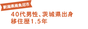 新潟県南魚沼市 40代男性、茨城県出身 移住歴1.5年