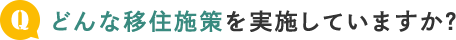 どんな移住施策を実施していますか？