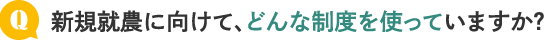 新規就農に向けて、どんな制度を使っていますか？