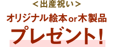 ＜出産祝い＞オリジナル絵本または木製品プレゼント