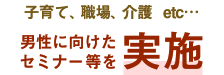 子育て、職場、介護など男性に向けたセミナー等を実施