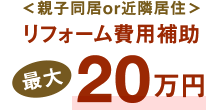 ＜親子同居or近隣居住＞リフォーム費用補助最大20万円