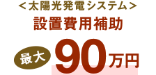 ＜太陽光発電システム＞設置費用補助最大90万円