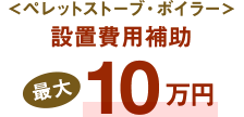 ＜ペレットストーブ・ボイラー＞設置費用補助最大10万円