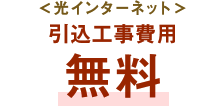 ＜光インターネット＞引込工事費用無料