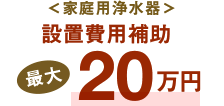 ＜家庭用浄水器＞設置費用補助最大20万円