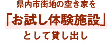 県内市街地の空き家を「お試し体験施設」として貸し出し