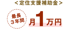 ＜定住支援補助金＞最長3年間月1万円