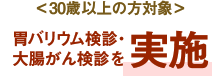 ＜30歳以上の高齢者対象＞胃バリウム検診・
大腸がん検診を実施