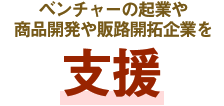 ベンチャーの起業や商品開発や販路開拓企業を支援