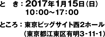 とき：2017年1月15日（日）10:00～17:00　ところ：東京ビッグサイト西2ホール（東京都江東区有明3-11-1）