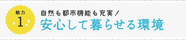 魅力1 自然も都市機能も充実！安心して暮らせる環境