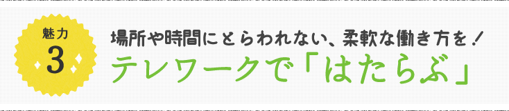 魅力3 場所や時間にとらわれない、柔軟な働き方を！テレワークで「はたらぶ」