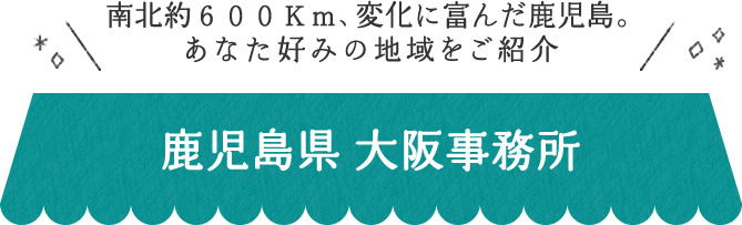 南北約600Km、変化に富んだ鹿児島。あなた好みの地域をご紹介 鹿児島県 大阪事務所