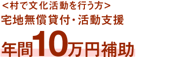 ＜村で文化活動を行う方＞宅地無償貸付・活動支援年間10万円補助