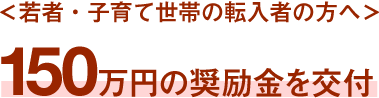 ＜若者・子育て世帯の転入者の方へ＞150万円の奨励金を交付 