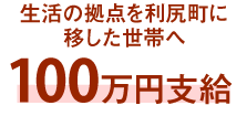 ＜生活の拠点を利尻町に移した世帯へ＞100万円支給