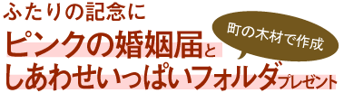 ふたりの記念にピンクの婚姻届としあわせいっぱいフォルダプレゼント（町の木材で作成）