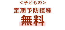 ＜子どもの＞定期予防接種無料