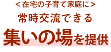 ＜在宅の子育て家庭に＞常時交流できる集いの場を提供