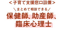 ＜子育て支援窓口設置＞まとめて相談できる保健師、助産師、臨床心理士