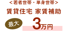 ＜若者世帯・単身世帯＞賃貸住宅 家賃補助最大3万円