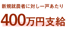 新規就農者に対し一戸あたり400万円支給