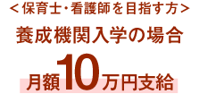 ＜保育士・看護師を目指す方＞養成機関入学の場合月額10万円支給