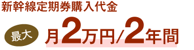 新幹線定期券購入代金最大月2万円／2年間