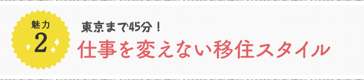 魅力2 東京まで45分！仕事を変えない移住スタイル
