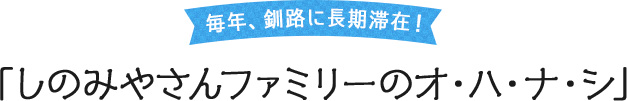 毎年、釧路に長期滞在！「しのみやさんファミリーのオ・ハ・ナ・シ」