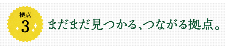 拠点3 まだまだ見つかる、つながる拠点