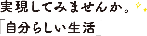 実現してみませんか。「自分らしい生活」