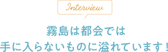 Interview 霧島は都会では手に入らないものに溢れています！