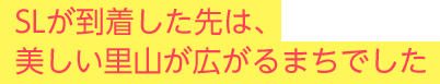 SLが到着した先は、美しい里山が広がるまちでした