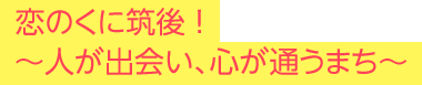 恋のくに筑後！～人が出会い、心が通うまち～