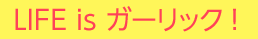 LIFE is ガーリック！