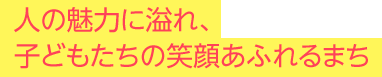 人の魅力に溢れ、子どもたちの笑顔あふれるまち 