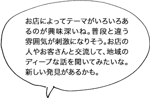 お店によってテーマがいろいろあるのが興味深いね。普段と違う雰囲気が刺激になりそう。お店の人やお客さんと交流して、地域のディープな話を聞いてみたいな。新しい発見があるかも。