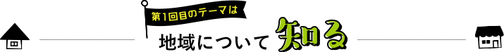 第1回目のテーマは地域について知る