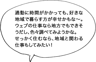 通勤に時間がかかっても、好きな地域で暮らす方が幸せかもな〜。ウェブの仕事なら地方でもできそうだし、色々調べてみようかな。せっかく住むなら、地域と関わる仕事もしてみたい！