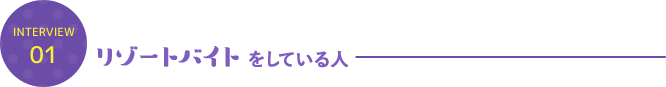 INTERVIEW 01 リゾートバイトをしている人