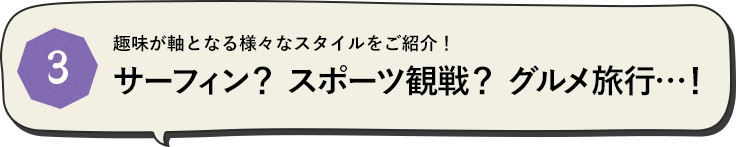 趣味が軸となる様々なスタイルをご紹介！サーフィン？ スポーツ観戦？ グルメ旅行…！