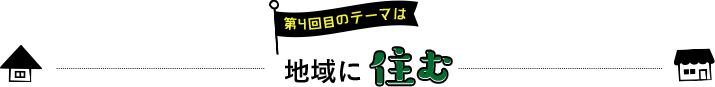 第4回目のテーマは地域に住む