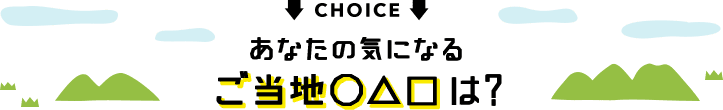 CHOICE あなたの気になるご当地○△□は？