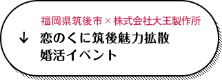 福岡県筑後市 × 株式会社大王製作所 恋のくに筑後 魅力拡散婚活イベント