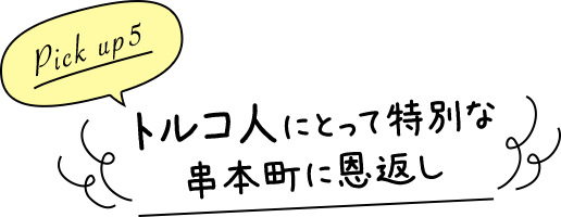 Pick up5 トルコ人にとって特別な串本町に恩返し