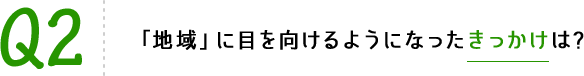 Q2 「地域」に目を向けるようになったきっかけは?