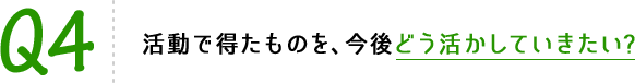 Q4 活動で得たものを、今後どう活かしていきたい?