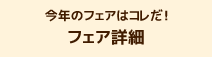 今年のフェアはコレだ！フェア詳細